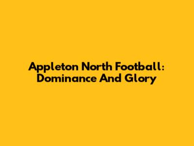 Appleton North Football: Dominance And Glory