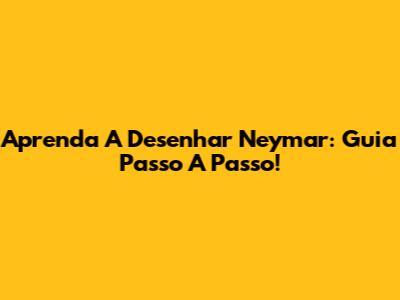 Aprenda A Desenhar Neymar: Guia Passo A Passo!