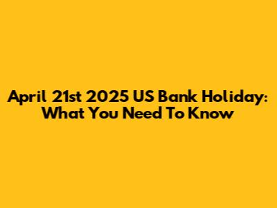 April 21st 2025 US Bank Holiday: What You Need To Know