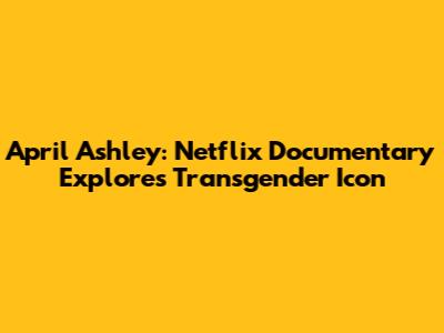 April Ashley: Netflix Documentary Explores Transgender Icon