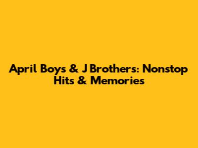 April Boys & J Brothers: Nonstop Hits & Memories