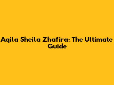 Aqila Sheila Zhafira: The Ultimate Guide