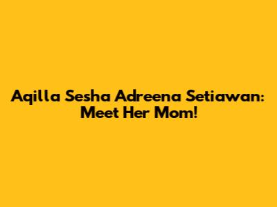 Aqilla Sesha Adreena Setiawan: Meet Her Mom!
