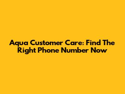 Aqua Customer Care: Find The Right Phone Number Now
