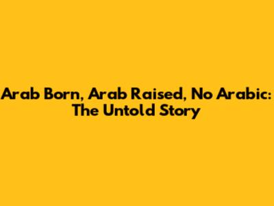 Arab Born, Arab Raised, No Arabic: The Untold Story