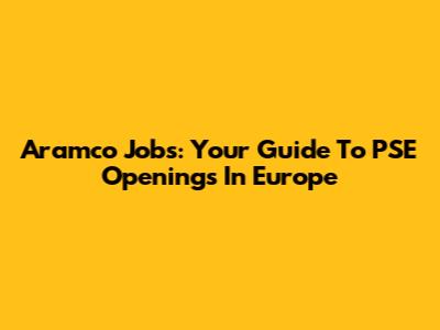 Aramco Jobs: Your Guide To PSE Openings In Europe