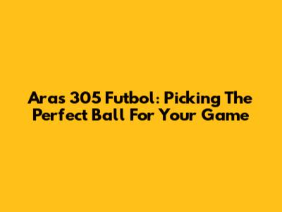 Aras 305 Futbol: Picking The Perfect Ball For Your Game