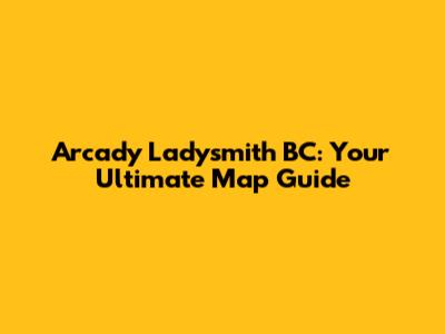 Arcady Ladysmith BC: Your Ultimate Map Guide