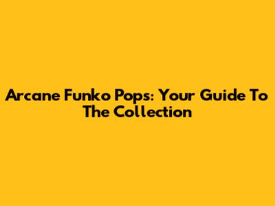 Arcane Funko Pops: Your Guide To The Collection