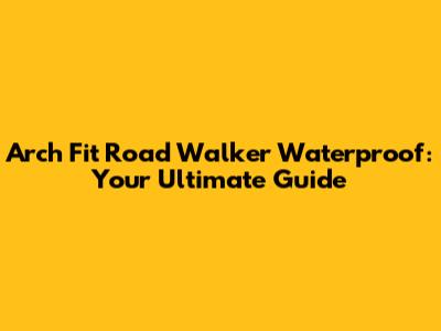 Arch Fit Road Walker Waterproof: Your Ultimate Guide