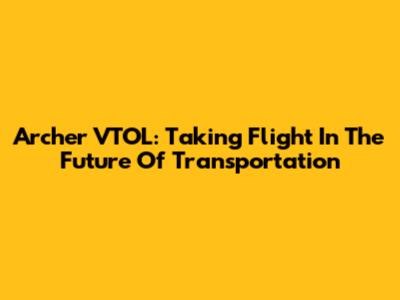 Archer VTOL: Taking Flight In The Future Of Transportation