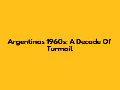 Argentina's 1960s: A Decade Of Turmoil