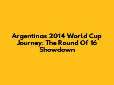 Argentina's 2014 World Cup Journey: The Round Of 16 Showdown
