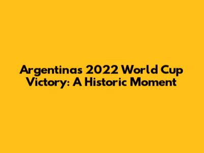 Argentina's 2022 World Cup Victory: A Historic Moment