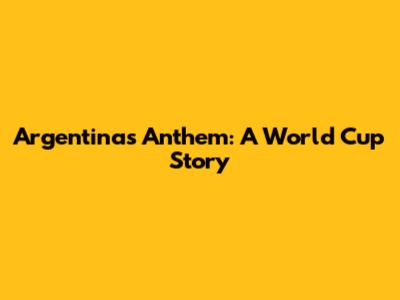 Argentina's Anthem: A World Cup Story