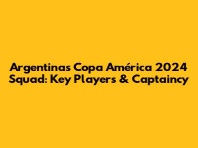 Argentina's Copa América 2024 Squad: Key Players & Captaincy