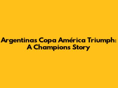 Argentina's Copa América Triumph: A Champion's Story