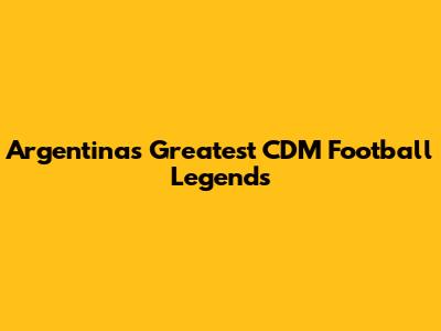 Argentina's Greatest CDM Football Legends