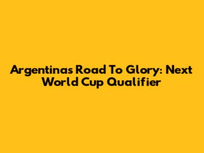 Argentina's Road To Glory: Next World Cup Qualifier