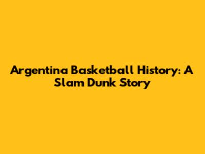 Argentina Basketball History: A Slam Dunk Story