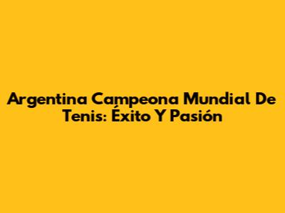 Argentina Campeona Mundial De Tenis: Éxito Y Pasión