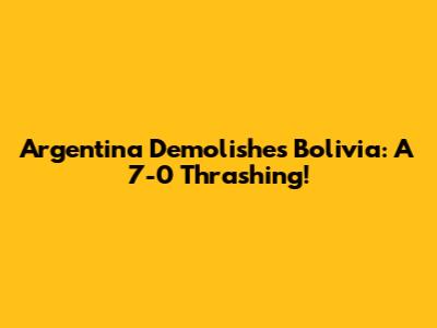 Argentina Demolishes Bolivia: A 7-0 Thrashing!
