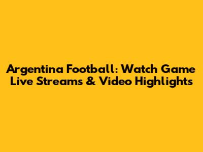 Argentina Football: Watch Game Live Streams & Video Highlights