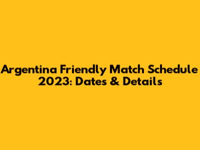 Argentina Friendly Match Schedule 2023: Dates & Details