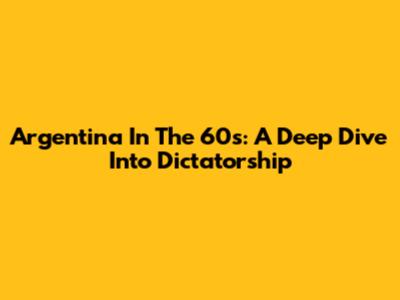 Argentina In The 60s: A Deep Dive Into Dictatorship