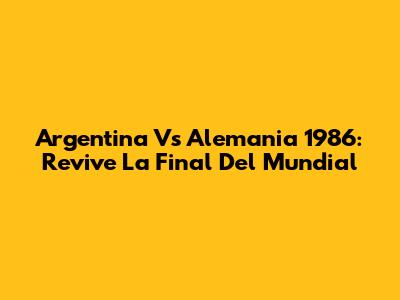 Argentina Vs Alemania 1986: Revive La Final Del Mundial