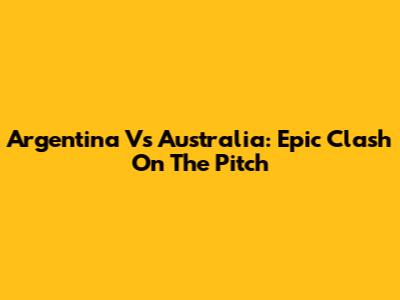 Argentina Vs Australia: Epic Clash On The Pitch