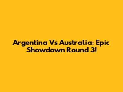 Argentina Vs Australia: Epic Showdown Round 3!