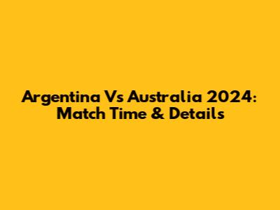 Argentina Vs Australia 2024: Match Time & Details