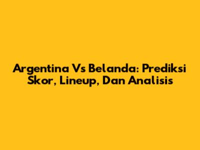Argentina Vs Belanda: Prediksi Skor, Lineup, Dan Analisis