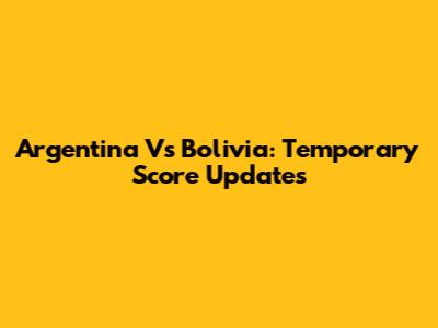 Argentina Vs Bolivia: Temporary Score Updates