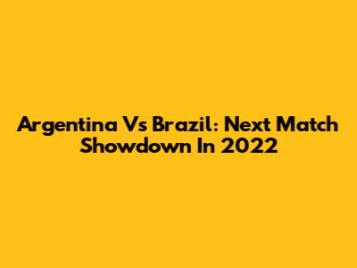 Argentina Vs Brazil: Next Match Showdown In 2022
