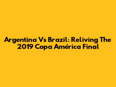 Argentina Vs Brazil: Reliving The 2019 Copa América Final