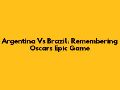 Argentina Vs Brazil: Remembering Oscar's Epic Game