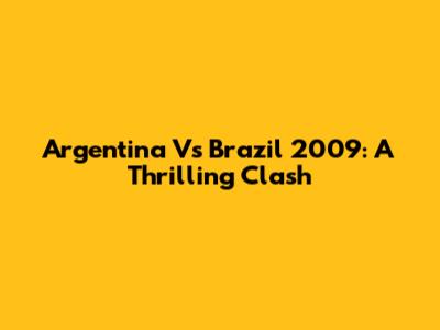 Argentina Vs Brazil 2009: A Thrilling Clash