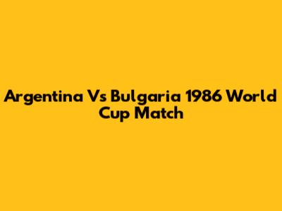 Argentina Vs Bulgaria 1986 World Cup Match