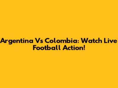 Argentina Vs Colombia: Watch Live Football Action!