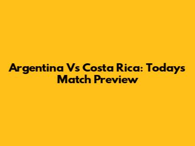 Argentina Vs Costa Rica: Today's Match Preview