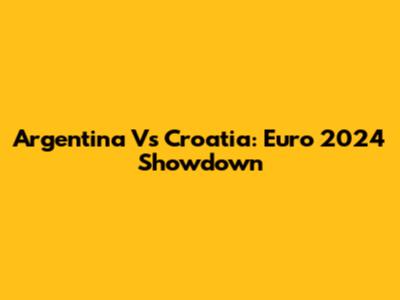 Argentina Vs Croatia: Euro 2024 Showdown