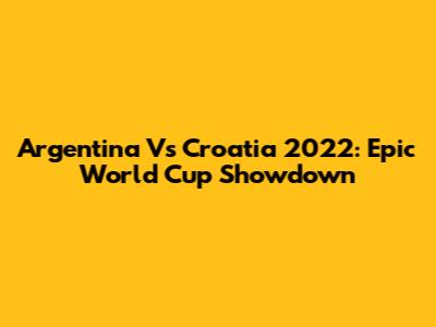 Argentina Vs Croatia 2022: Epic World Cup Showdown