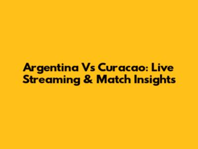Argentina Vs Curacao: Live Streaming & Match Insights
