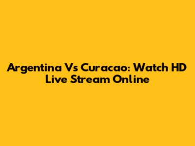 Argentina Vs Curacao: Watch HD Live Stream Online