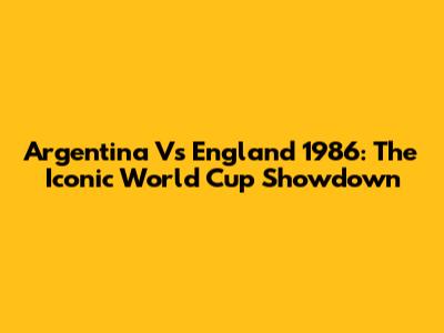 Argentina Vs England 1986: The Iconic World Cup Showdown