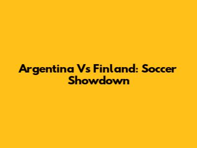 Argentina Vs Finland: Soccer Showdown