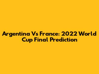 Argentina Vs France: 2022 World Cup Final Prediction
