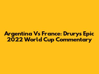 Argentina Vs France: Drury's Epic 2022 World Cup Commentary